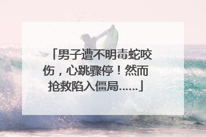 男子遭不明毒蛇咬伤，心跳骤停！然而抢救陷入僵局……